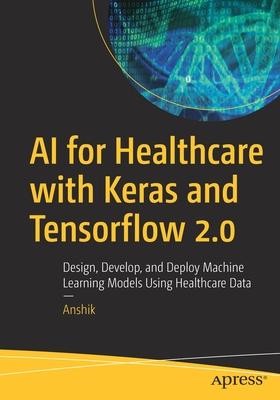 AI for Healthcare with Keras and Tensorflow 2.0: Design, Develop, and Deploy Machine Learning Models Using Healthcare Data