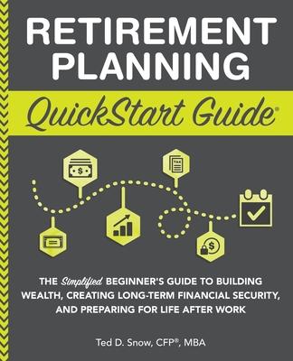 Retirement Planning QuickStart Guide: The Simplified Beginner’’s Guide to Building Wealth, Creating Long-Term Financial Security, and Preparing for Lif