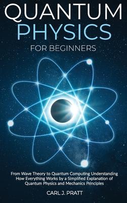 Quantum physics for beginners: From Wave Theory to Quantum Computing. Understanding How Everything Works by a Simplified Explanation of Quantum Physi