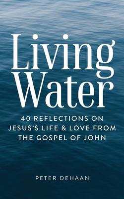 Living Water: 40 Reflections on Jesus’’s Life and Love from the Gospel of John