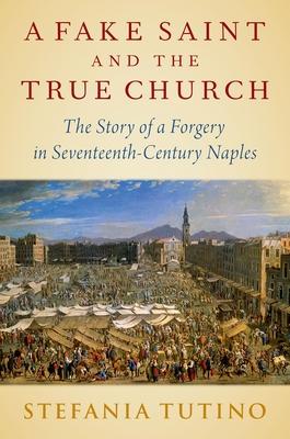 A Fake Saint and the Real Church: The Story of a Forgery in Seventeenth-Century Naples