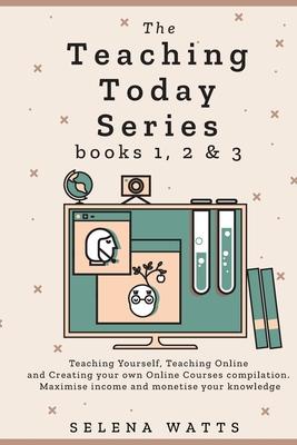 The Teaching Today Series books 1, 2 & 3: Teaching Yourself, Teaching Online and Creating your own Online Courses Compilation. Maximise income and mon