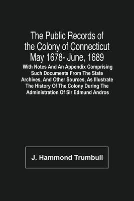 The Public Records Of The Colony Of Connecticut May 1678- June, 1689; With Notes And An Appendix Comprising Such Documents From The State Archives, An