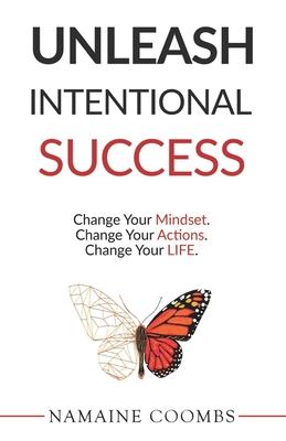 Unleash Intentional Success: Change Your Mindset. Change Your Actions. Change Your Life.