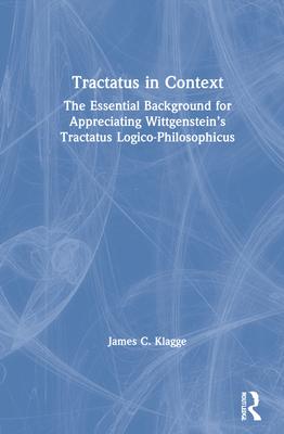 Tractatus in Context: The Essential Background for Appreciating Wittgenstein’’s Tractatus Logico-Philosophicus