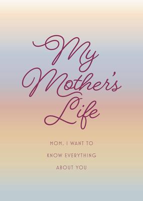 My Mother’’s Life - Second Edition: Mom, I Want to Know Everything about You - Give to Your Mother to Fill in with Her Memories and Return to You as a