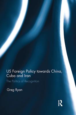 Us Foreign Policy Towards China, Cuba and Iran: The Politics of Recognition