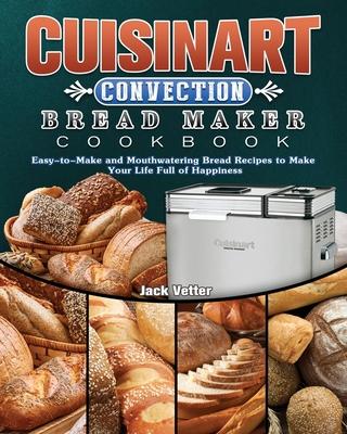 Cuisinart Convection Bread Maker Cookbook: Easy-to-Make and Mouthwatering Bread Recipes to Make Your Life Full of Happiness