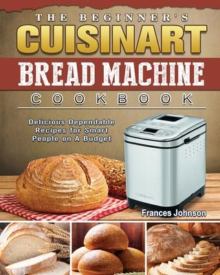 The Beginner’’s Cuisinart Bread Machine Cookbook: Delicious Dependable Recipes for Smart People on A Budget