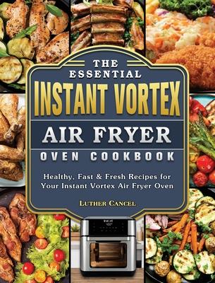 The Essential Instant Vortex Air Fryer Oven Cookbook: Healthy, Fast & Fresh Recipes for Your Instant Vortex Air Fryer Oven