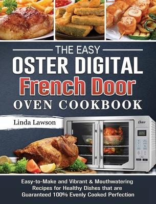 The Easy Oster Digital French Door Oven Cookbook: Easy-to-Make and Vibrant & Mouthwatering Recipes for Healthy Dishes that are Guaranteed 100% Evenly