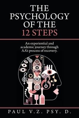 The Psychology of the 12 Steps: An Experiential and Academic Journey Through Aa’’s Process of Recovery.