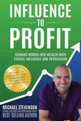 Influence to Profit: Turning Words Into Wealth With Ethical Influence And Persuasion