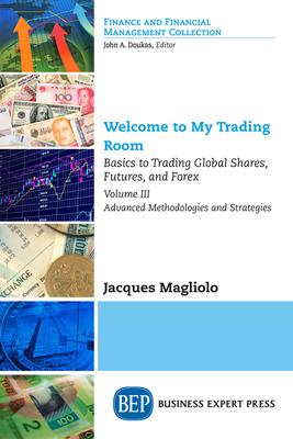 Welcome to My Trading Room, Volume III: Basics to Trading Global Shares, Futures, and Forex-Advanced Methodologies and Strategies