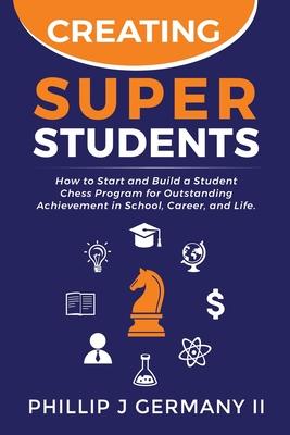 Creating Super Students: How to Start and Build a Student Chess Program for Outstanding Achievement in School, Career, and Life.