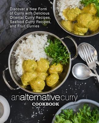 An Alternative Curry Cookbook: Discover a New Form of Curry with Delicious Oriental Curry Recipes, Seafood Curry Recipes, and Fruit Curries (2nd Edit