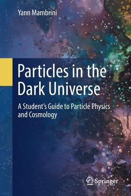 Particles in the Dark Universe: A Student’’s Guide to Particle Physics and Cosmology