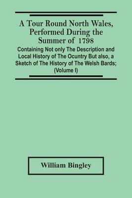 A Tour Round North Wales, Performed During The Summer Of 1798; Containing Not Only The Description And Local History Of The Ocuntry But Also, A Sketch