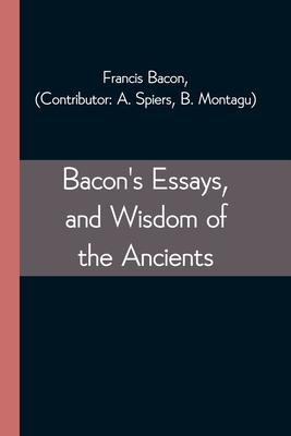 Bacon’’s Essays, and Wisdom of the Ancients