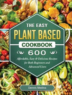 The Easy Plant Based Cookbook: 600 Affordable, Easy & Delicious Recipes for Both Beginners and Advanced Users