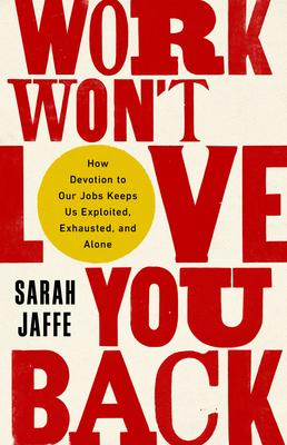 Work Won’’t Love You Back: How Devotion to Our Jobs Keeps Us Exploited, Exhausted, and Alone