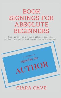 Book Signings For Absolute Beginners: The questions new authors are too embarrassed to ask experienced signers