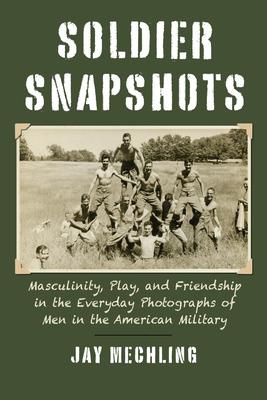 Soldier Snapshots: Masculinity, Play, and Friendship in the Everyday Photographs of Men in the American Military