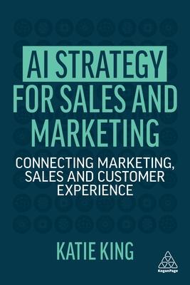 AI Strategy for Sales and Marketing: Connect Marketing, Sales and Customer Experience for Long-Term Advantage