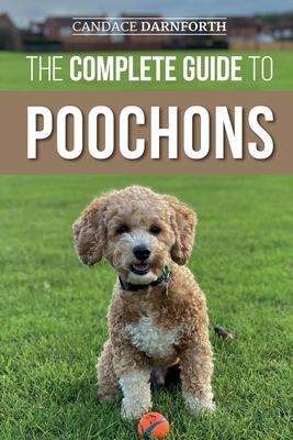 The Complete Guide to Poochons: Choosing, Training, Feeding, Socializing, and Loving Your New Poochon (Bichon Poo) Puppy