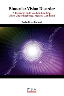 Binocular Vision Disorder: A Patient’’s Guide to a Life-Limiting, Often Underdiagnosed, Medical Condition