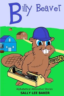 Billy Beaver: A fun read aloud illustrated tongue twisting tale brought to you by the letter B.