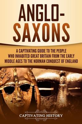 Anglo-Saxons: A Captivating Guide to the People Who Inhabited Great Britain from the Early Middle Ages to the Norman Conquest of Eng