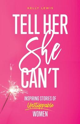 Tell Her She Can’’t: Inspiring Stories of Unstoppable Women