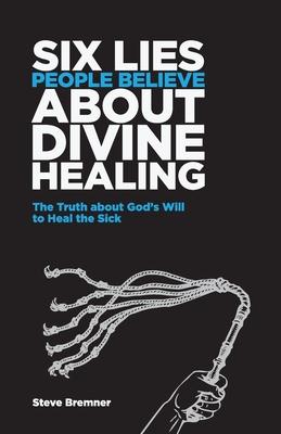 6 Lies People Believe About Divine Healing: The Truth About God’’s Will To Heal The Sick