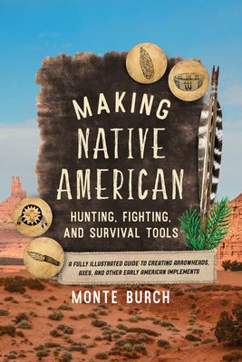 Making Native American Hunting, Fighting, and Survival Tools: The Complete Guide to Making and Using Traditional Tools