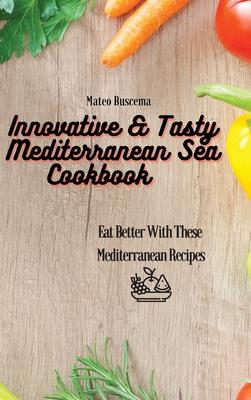 Innovative & Tasty Mediterranean Sea Cookbook: Eat Better with These Mediterranean Recipes