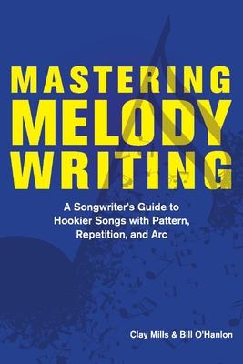 Mastering Melody Writing: A Songwriter’’s Guide to Hookier Songs with Pattern, Repetition, and ARC