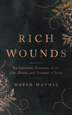 Rich Wounds: The Countless Treasures of the Life, Death, and Triumph of Jesus