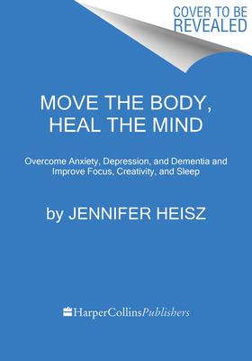 Move the Body, Heal the Mind: Overcome Anxiety, Depression, and Dementia and Improve Focus, Creativity, and Sleep