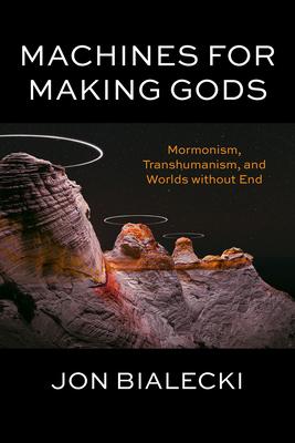 Machines for Making Gods: Mormonism, Transhumanism, and Worlds Without End