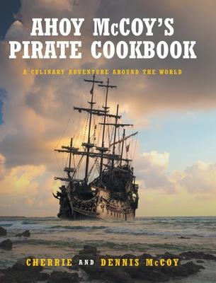 Ahoy McCoy’’s Pirate Cookbook: A Culinary Adventure Around The World