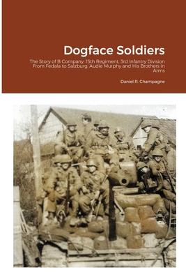 Dogface Soldiers: The Story of B Company, 15th Regiment, 3rd Infantry Division From Fedala to Salzburg: Audie Murphy and His Brothers in