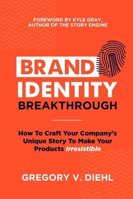 Brand Identity Breakthrough: How to Craft Your Company’’s Unique Story to Make Your Products Irresistible