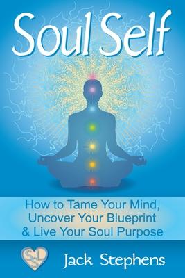 Soul Self: How to Tame Your Mind, Uncover Your Blueprint, and Live Your Soul Purpose