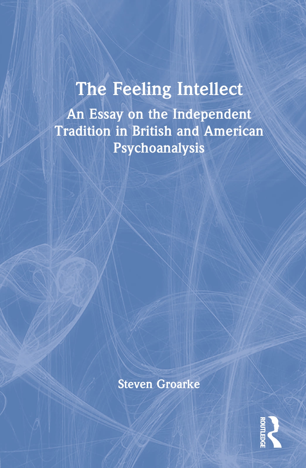 The Feeling Intellect: An Essay on the Independent Tradition in British and American Psychoanalysis