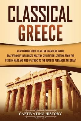 Classical Greece: A Captivating Guide to an Era in Ancient Greece That Strongly Influenced Western Civilization, Starting from the Persi