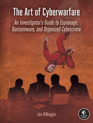 The Art of Cyberwarfare: An Investigator’’s Guide to Espionage, Ransomware, and Organized Cybercrime