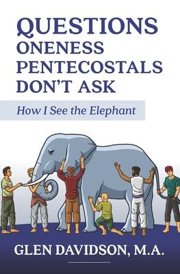 Questions Oneness Pentecostals Don’’t Ask: How I See the Elephant