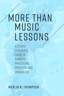 More Than Music Lessons: A Studio Teacher’’s Guide to Parents, Practicing, Projects, and Character