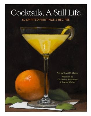 Cocktails, a Still Life: 60 Spirited Paintings and Recipes